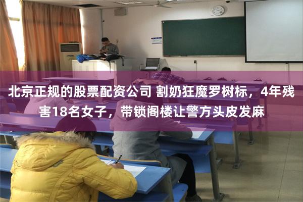 北京正规的股票配资公司 割奶狂魔罗树标，4年残害18名女子，带锁阁楼让警方头皮发麻