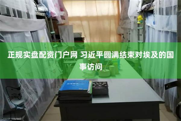 正规实盘配资门户网 习近平圆满结束对埃及的国事访问