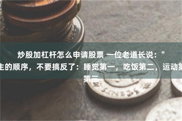 炒股加杠杆怎么申请股票 一位老道长说："人生的顺序，不要搞反了：睡觉第一，吃饭第二，运动第三