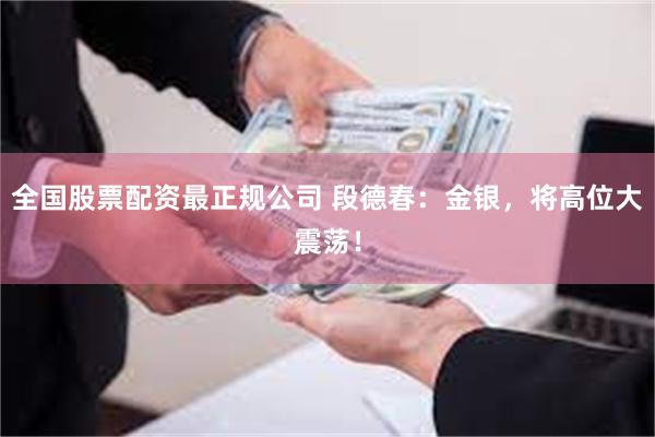 全国股票配资最正规公司 段德春：金银，将高位大震荡！