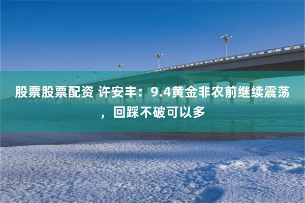 股票股票配资 许安丰：9.4黄金非农前继续震荡，回踩不破可以多