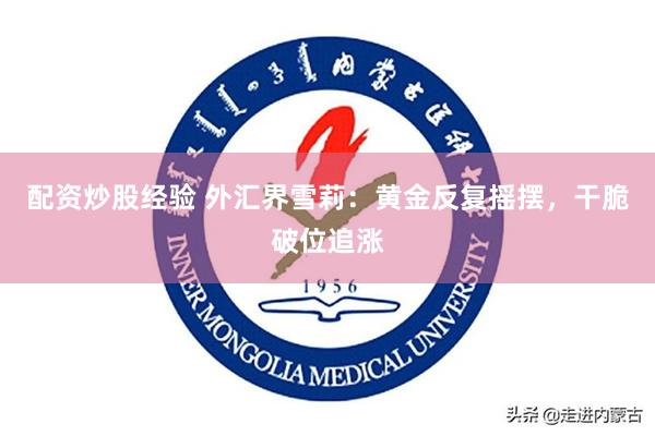 配资炒股经验 外汇界雪莉：黄金反复摇摆，干脆破位追涨