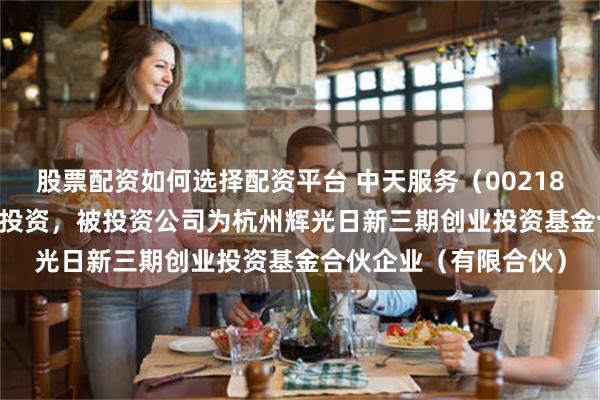 股票配资如何选择配资平台 中天服务（002188.SZ）新增一起对外投资，被投资公司为杭州辉光日新三期创业投资基金合伙企业（有限合伙）