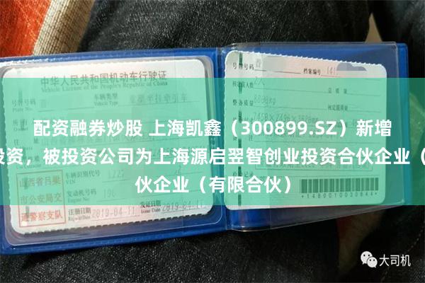 配资融券炒股 上海凯鑫(300899.SZ)新增一起对外投资,被投资公司为上海源启翌智创业投资合伙企业(有限合伙)