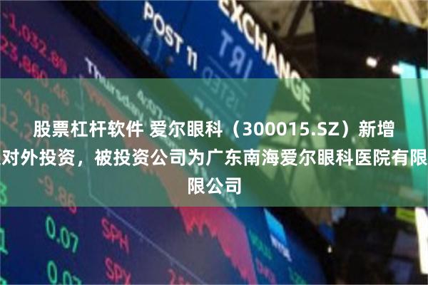 股票杠杆软件 爱尔眼科（300015.SZ）新增一起对外投资，被投资公司为广东南海爱尔眼科医院有限公司
