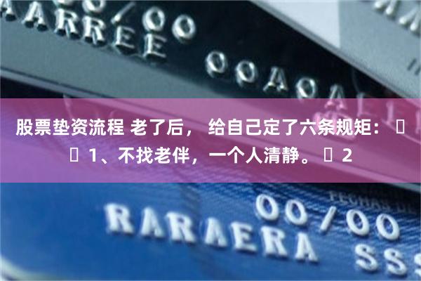 股票垫资流程 老了后， 给自己定了六条规矩： ​​1、不找老伴，一个人清静。 ​2