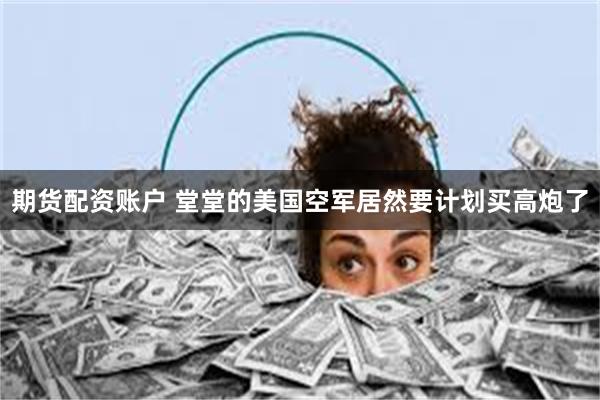 期货配资账户 堂堂的美国空军居然要计划买高炮了