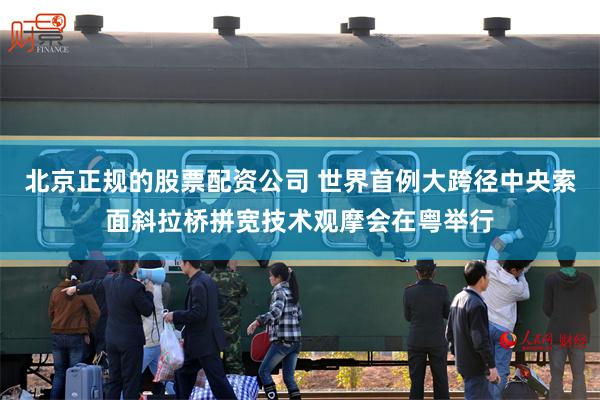 北京正规的股票配资公司 世界首例大跨径中央索面斜拉桥拼宽技术观摩会在粤举行