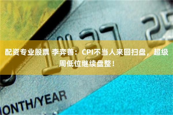 配资专业股票 李弈善：CPI不当人来回扫盘，超级周低位继续盘整！
