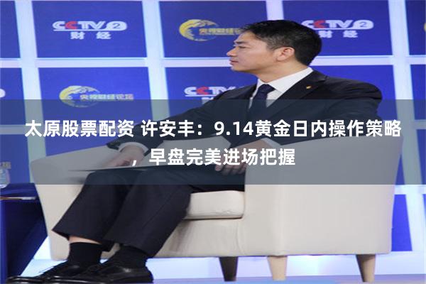 太原股票配资 许安丰：9.14黄金日内操作策略，早盘完美进场把握