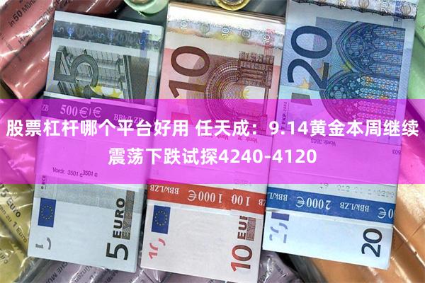 股票杠杆哪个平台好用 任天成：9.14黄金本周继续震荡下跌试探4240-4120