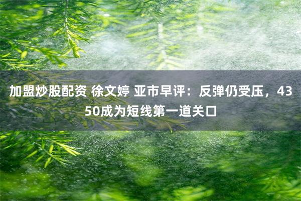 加盟炒股配资 徐文婷 亚市早评:反弹仍受压,4350成为短线第一道关口