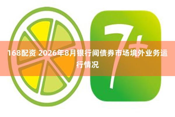 168配资 2026年8月银行间债券市场境外业务运行情况