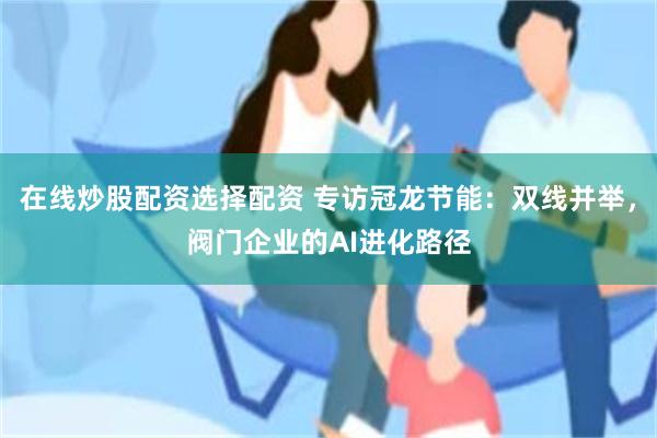 在线炒股配资选择配资 专访冠龙节能：双线并举，阀门企业的AI进化路径