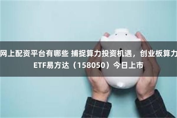 网上配资平台有哪些 捕捉算力投资机遇，创业板算力ETF易方达（158050）今日上市