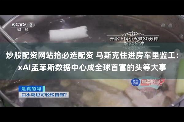 炒股配资网站拾必选配资 马斯克住进房车里监工：xAI孟菲斯数据中心成全球首富的头等大事