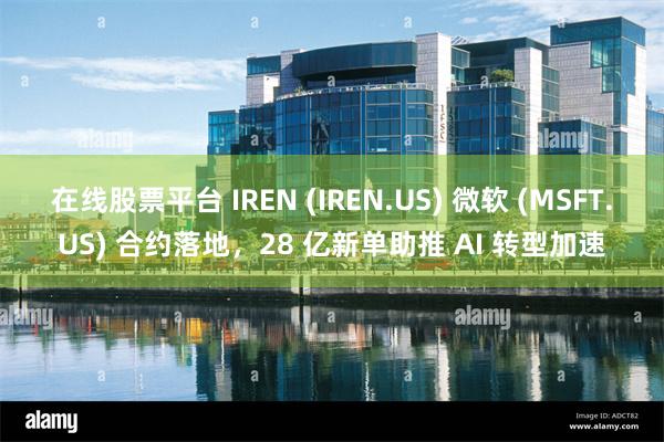 在线股票平台 IREN (IREN.US) 微软 (MSFT.US) 合约落地，28 亿新单助推 AI 转型加速