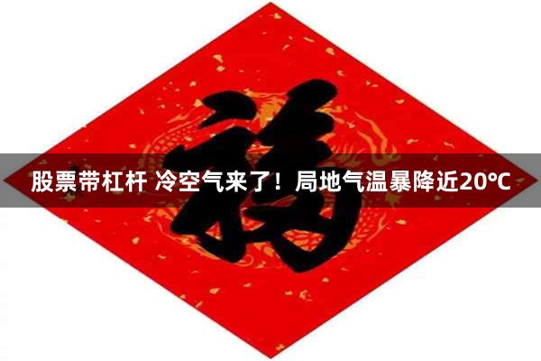 股票带杠杆 冷空气来了!局地气温暴降近20℃