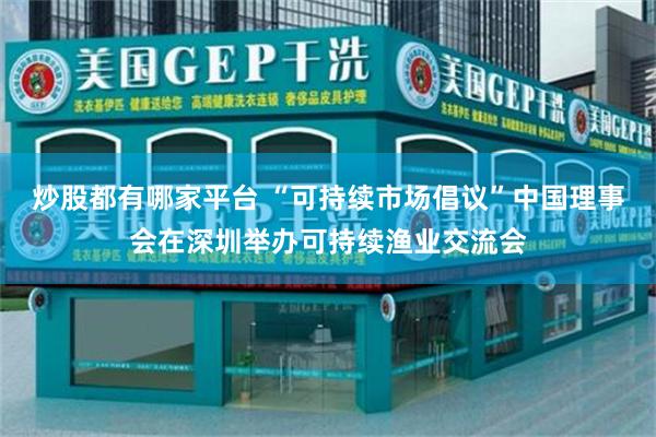 炒股都有哪家平台 “可持续市场倡议”中国理事会在深圳举办可持续渔业交流会