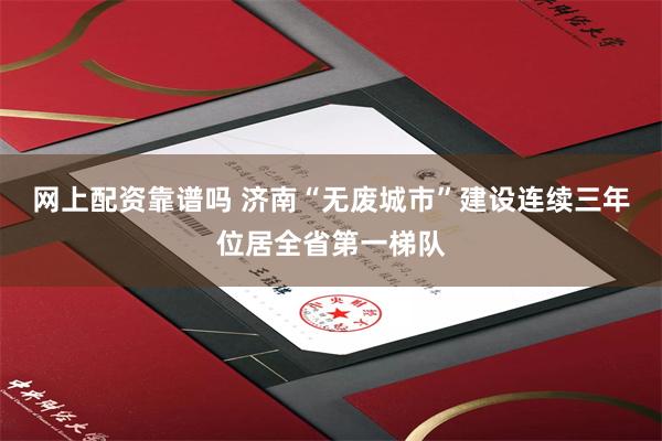 网上配资靠谱吗 济南“无废城市”建设连续三年位居全省第一梯队