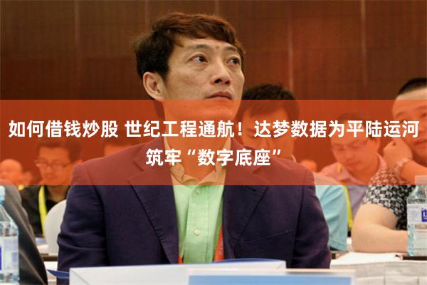 如何借钱炒股 世纪工程通航！达梦数据为平陆运河筑牢“数字底座”