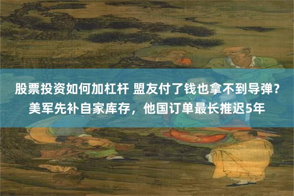 股票投资如何加杠杆 盟友付了钱也拿不到导弹？美军先补自家库存，他国订单最长推迟5年