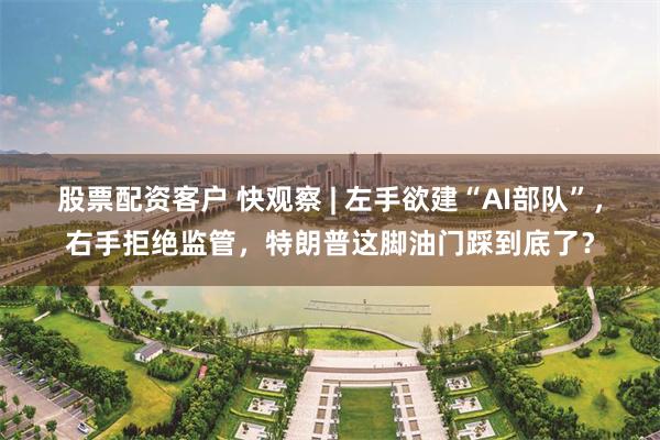 股票配资客户 快观察 | 左手欲建“AI部队”，右手拒绝监管，特朗普这脚油门踩到底了？