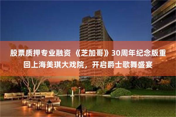 股票质押专业融资 《芝加哥》30周年纪念版重回上海美琪大戏院，开启爵士歌舞盛宴