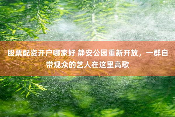股票配资开户哪家好 静安公园重新开放，一群自带观众的艺人在这里高歌