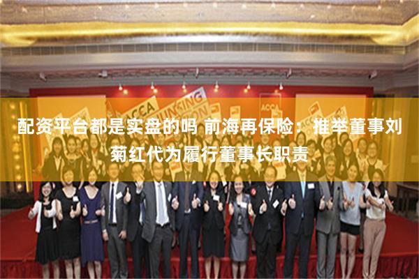配资平台都是实盘的吗 前海再保险：推举董事刘菊红代为履行董事长职责