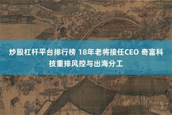 炒股杠杆平台排行榜 18年老将接任CEO 奇富科技重排风控与出海分工