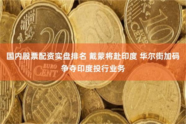 国内股票配资实盘排名 戴蒙将赴印度 华尔街加码争夺印度投行业务