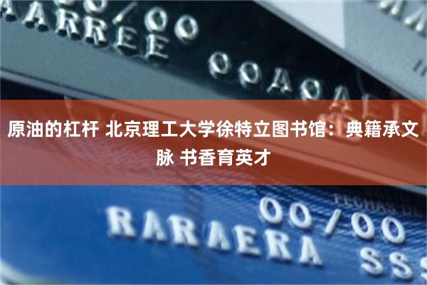 原油的杠杆 北京理工大学徐特立图书馆：典籍承文脉 书香育英才