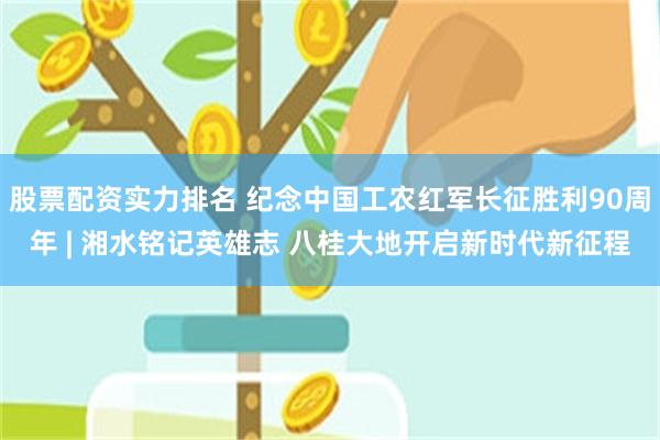 股票配资实力排名 纪念中国工农红军长征胜利90周年 | 湘水铭记英雄志 八桂大地开启新时代新征程