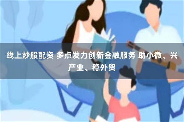 线上炒股配资 多点发力创新金融服务 助小微、兴产业、稳外贸