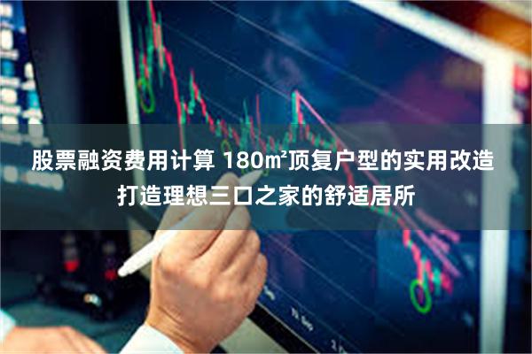 股票融资费用计算 180㎡顶复户型的实用改造 打造理想三口之家的舒适居所