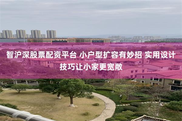 智沪深股票配资平台 小户型扩容有妙招 实用设计技巧让小家更宽敞
