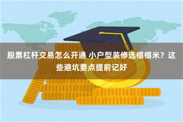 股票杠杆交易怎么开通 小户型装修选榻榻米？这些避坑要点提前记好