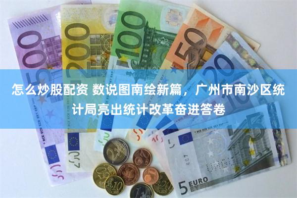 怎么炒股配资 数说图南绘新篇，广州市南沙区统计局亮出统计改革奋进答卷