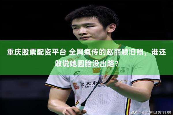 重庆股票配资平台 全网疯传的赵丽颖旧照，谁还敢说她圆脸没出路？