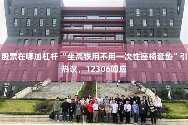 股票在哪加杠杆 “坐高铁用不用一次性座椅套垫”引热议，12306回应