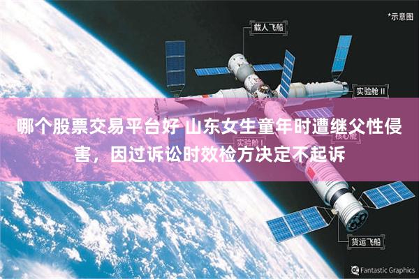 哪个股票交易平台好 山东女生童年时遭继父性侵害，因过诉讼时效检方决定不起诉