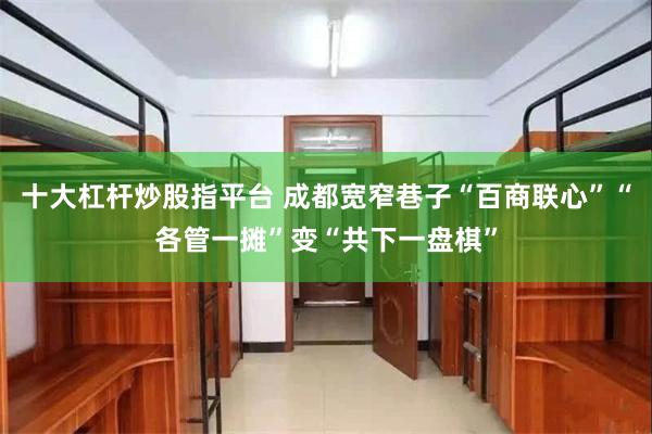 十大杠杆炒股指平台 成都宽窄巷子“百商联心”“各管一摊”变“共下一盘棋”