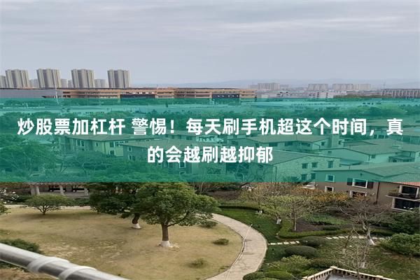 炒股票加杠杆 警惕！每天刷手机超这个时间，真的会越刷越抑郁