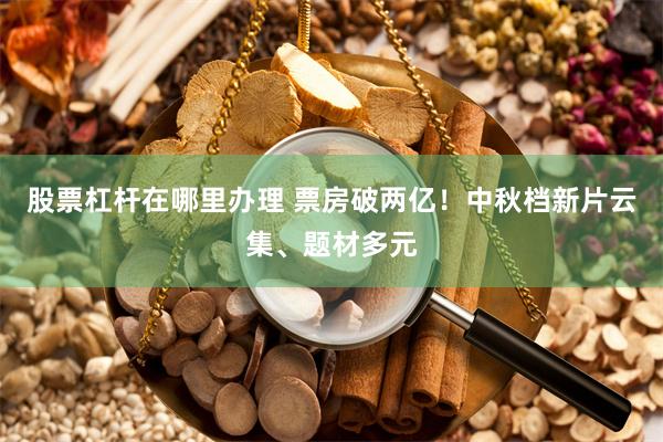 股票杠杆在哪里办理 票房破两亿！中秋档新片云集、题材多元