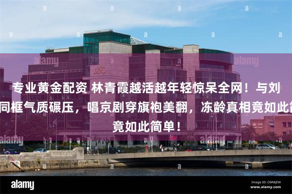 专业黄金配资 林青霞越活越年轻惊呆全网！与刘嘉玲同框气质碾压，唱京剧穿旗袍美翻，冻龄真相竟如此简单！