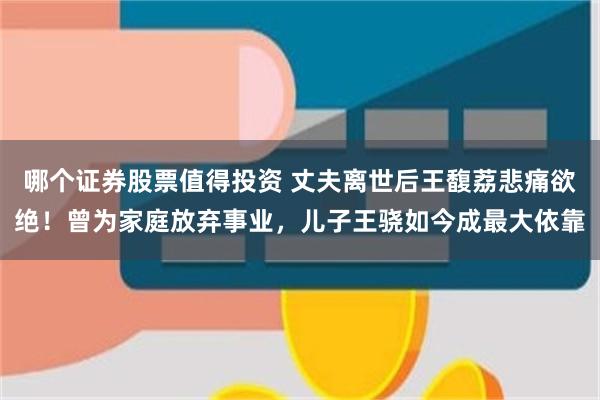 哪个证券股票值得投资 丈夫离世后王馥荔悲痛欲绝！曾为家庭放弃事业，儿子王骁如今成最大依靠