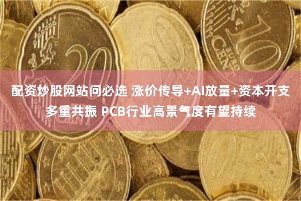 配资炒股网站问必选 涨价传导+AI放量+资本开支多重共振 PCB行业高景气度有望持续
