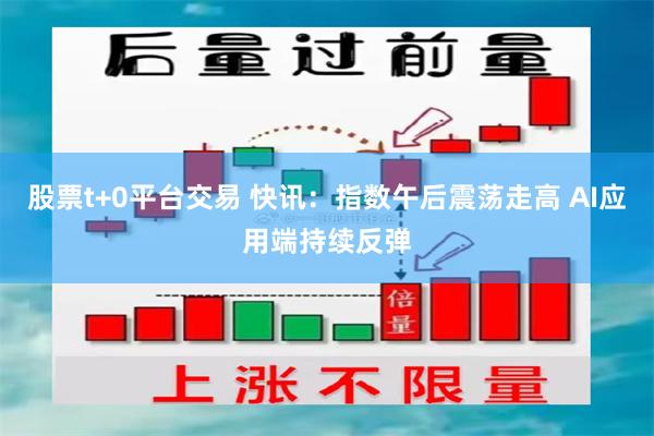 股票t+0平台交易 快讯：指数午后震荡走高 AI应用端持续反弹