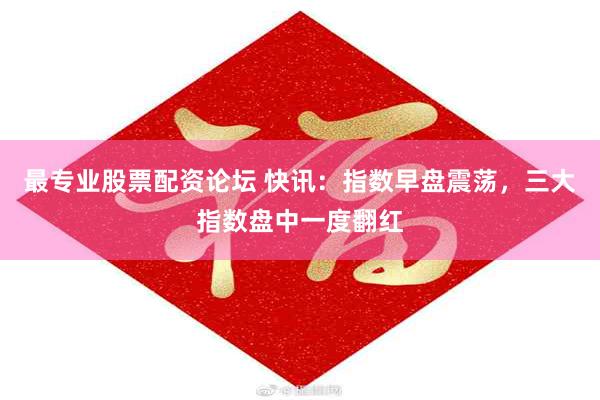 最专业股票配资论坛 快讯：指数早盘震荡，三大指数盘中一度翻红